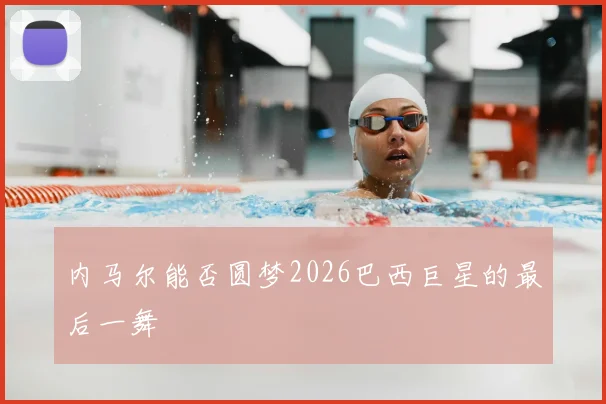 内马尔能否圆梦2026巴西巨星的最后一舞