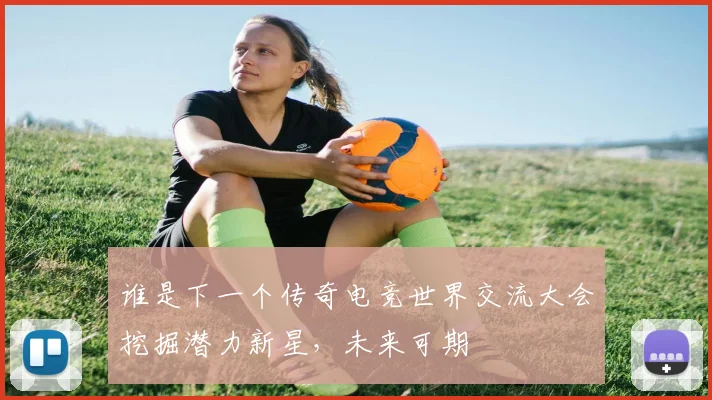 谁是下一个传奇电竞世界交流大会挖掘潜力新星，未来可期