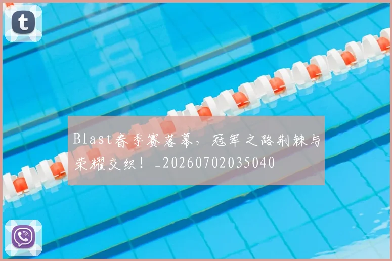 Blast春季赛落幕,冠军之路荆棘与荣耀交织!_20260702035040
