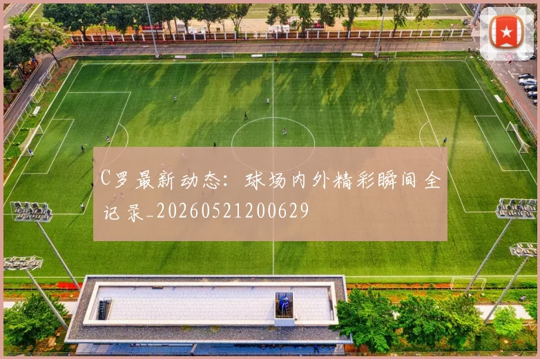 C罗最新动态:球场内外精彩瞬间全记录_20260521200629