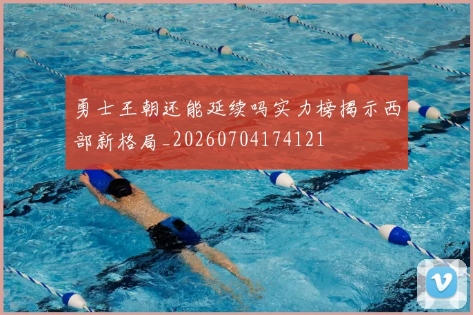 勇士王朝还能延续吗实力榜揭示西部新格局_20260704174121