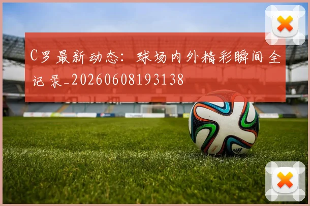 C罗最新动态:球场内外精彩瞬间全记录_20260608193138