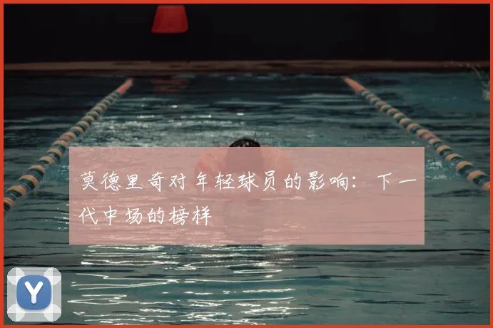 莫德里奇对年轻球员的影响：下一代中场的榜样