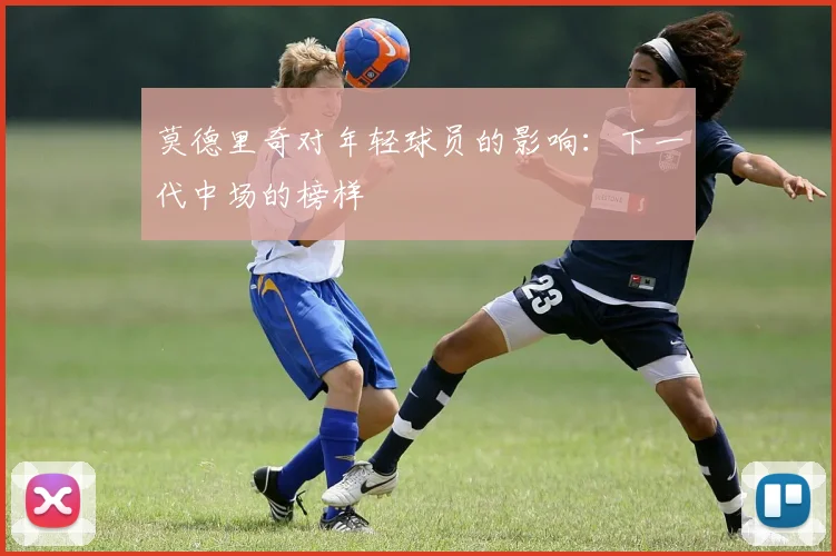 莫德里奇对年轻球员的影响：下一代中场的榜样