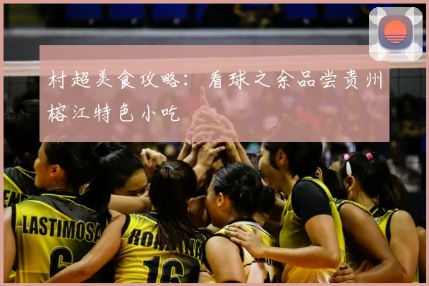 村超美食攻略：看球之余品尝贵州榕江特色小吃