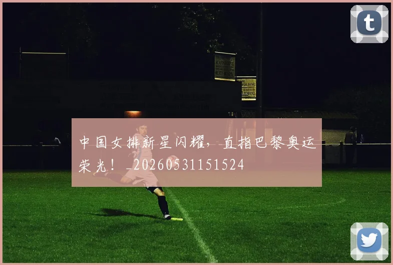 中国女排新星闪耀，直指巴黎奥运荣光！_20260531151524