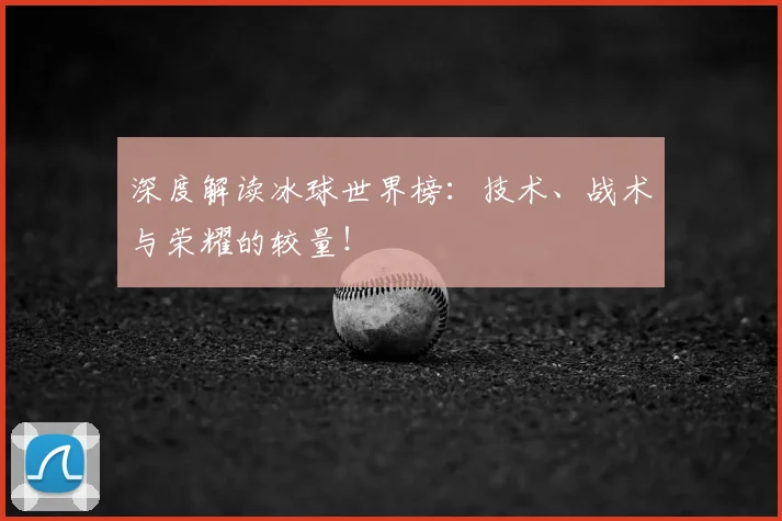 深度解读冰球世界榜:技术、战术与荣耀的较量!