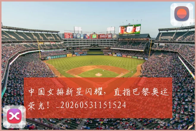 中国女排新星闪耀,直指巴黎奥运荣光!_20260531151524