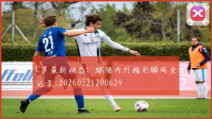 C罗最新动态：球场内外精彩瞬间全记录_20260521200629