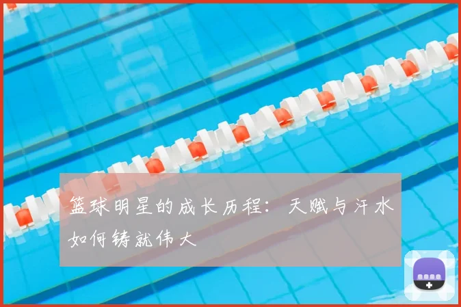 篮球明星的成长历程：天赋与汗水如何铸就伟大