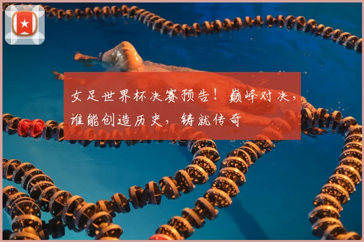 女足世界杯决赛预告！巅峰对决，谁能创造历史，铸就传奇
