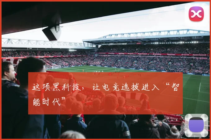 这项黑科技，让电竞选拔进入“智能时代”