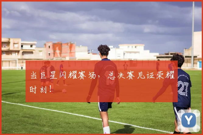 当巨星闪耀赛场,总决赛见证荣耀时刻!