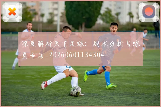 深度解析天下足球:战术分析与球员专访_20260601134304