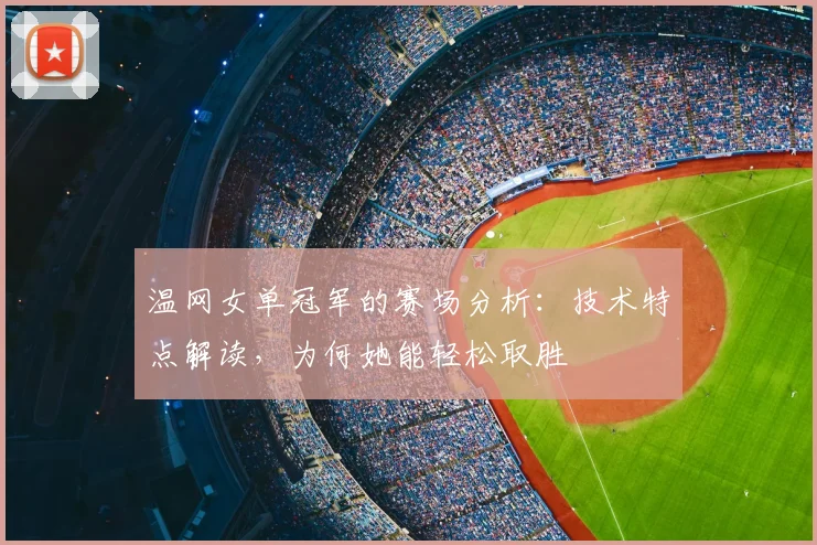 温网女单冠军的赛场分析:技术特点解读,为何她能轻松取胜