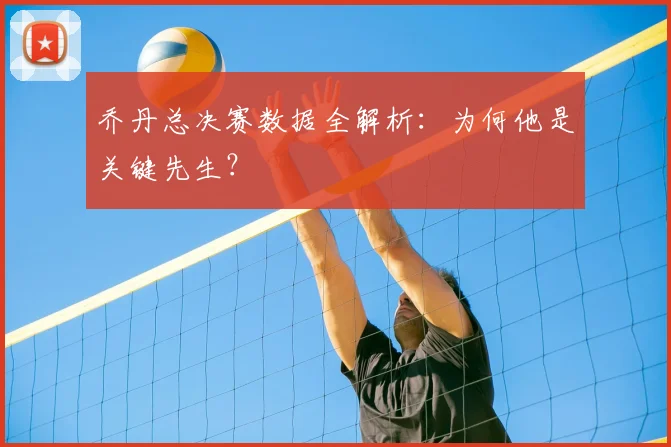 乔丹总决赛数据全解析：为何他是关键先生？