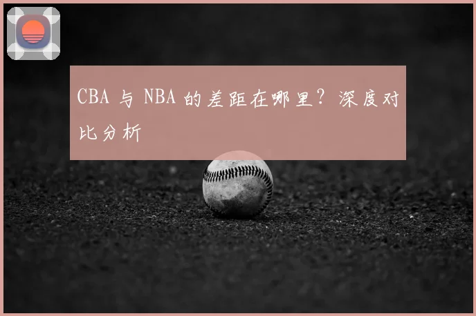 CBA 与 NBA 的差距在哪里?深度对比分析