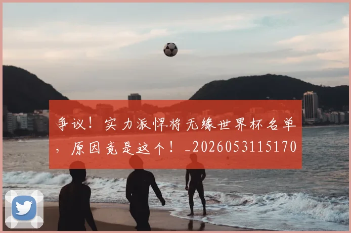 争议！实力派悍将无缘世界杯名单，原因竟是这个！_20260531151701