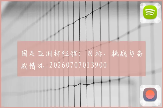 国足亚洲杯征程：目标、挑战与备战情况_20260707013900