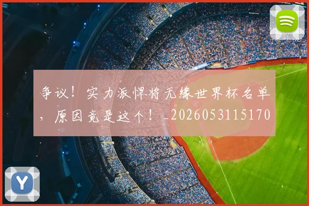 争议!实力派悍将无缘世界杯名单,原因竟是这个!_20260531151701