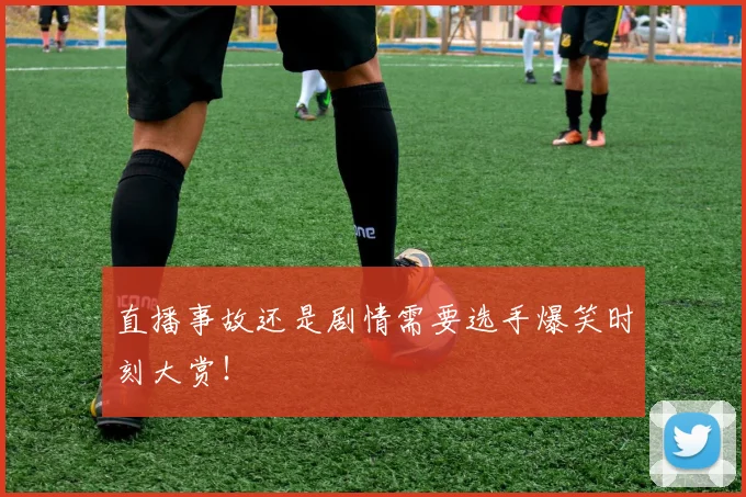 直播事故还是剧情需要选手爆笑时刻大赏!