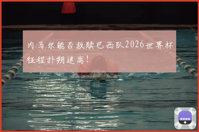 内马尔能否救赎巴西队2026世界杯征程扑朔迷离！