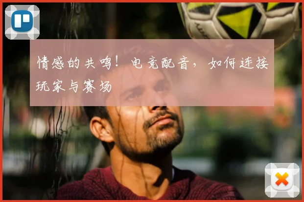 情感的共鸣!电竞配音,如何连接玩家与赛场