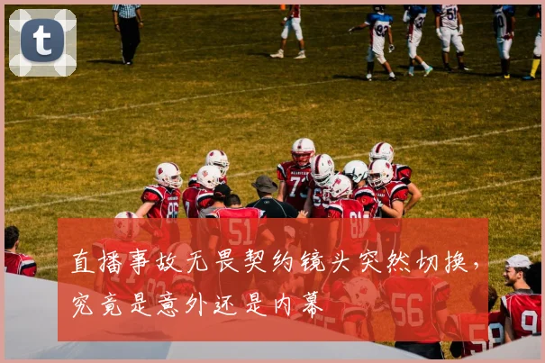 直播事故无畏契约镜头突然切换，究竟是意外还是内幕