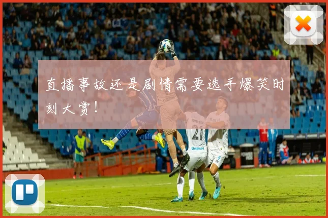 直播事故还是剧情需要选手爆笑时刻大赏!