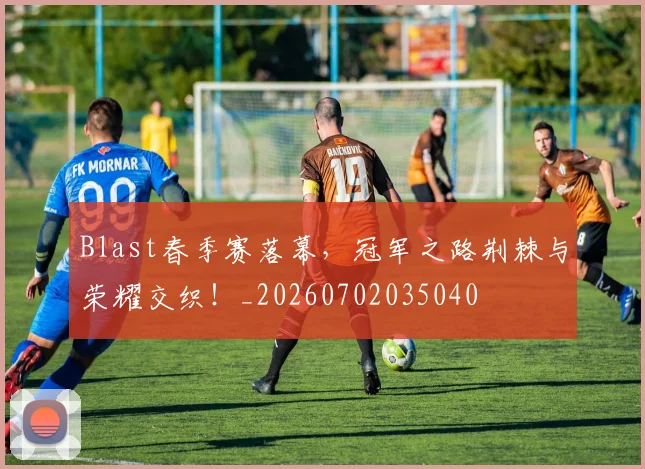 Blast春季赛落幕，冠军之路荆棘与荣耀交织！_20260702035040