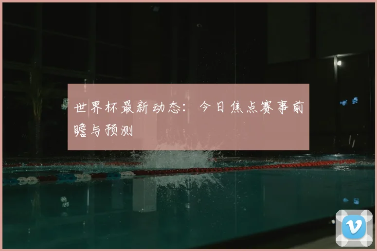 世界杯最新动态:今日焦点赛事前瞻与预测