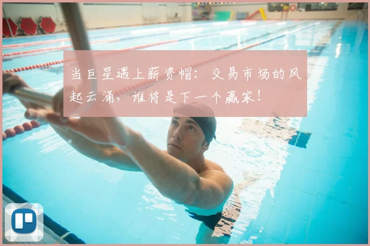 当巨星遇上薪资帽：交易市场的风起云涌，谁将是下一个赢家！