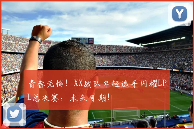 青春无悔!XX战队年轻选手闪耀LPL总决赛,未来可期!