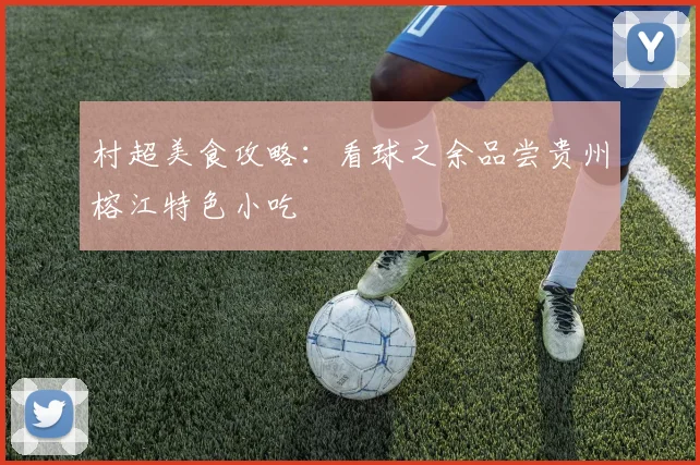 村超美食攻略：看球之余品尝贵州榕江特色小吃