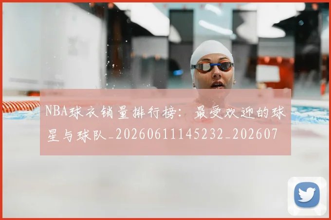 NBA球衣销量排行榜:最受欢迎的球星与球队_20260611145232_20260702165453