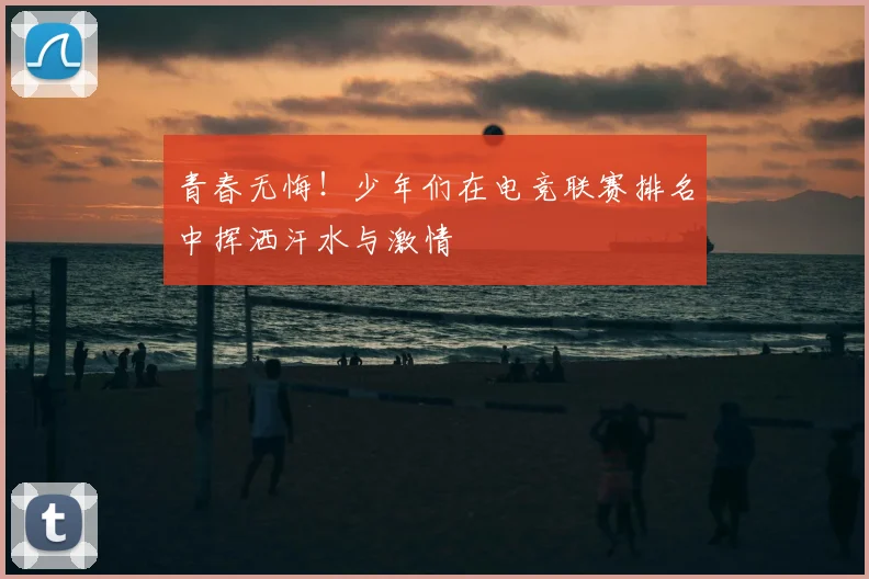 青春无悔！少年们在电竞联赛排名中挥洒汗水与激情