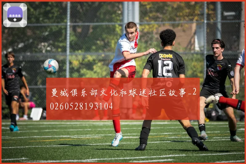 曼城俱乐部文化和球迷社区故事_20260528193104