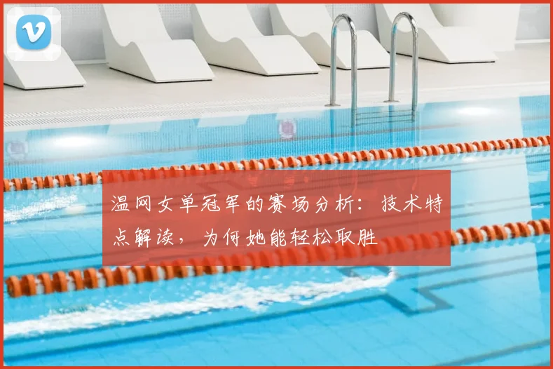 温网女单冠军的赛场分析:技术特点解读,为何她能轻松取胜