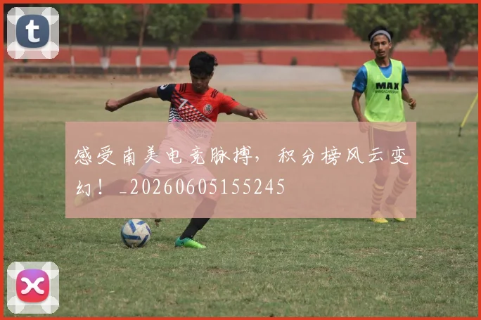 感受南美电竞脉搏,积分榜风云变幻!_20260605155245