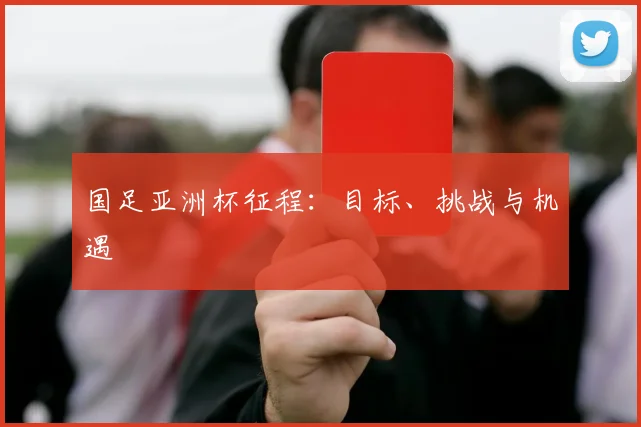 国足亚洲杯征程：目标、挑战与机遇