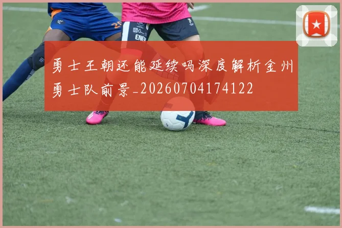 勇士王朝还能延续吗深度解析金州勇士队前景_20260704174122