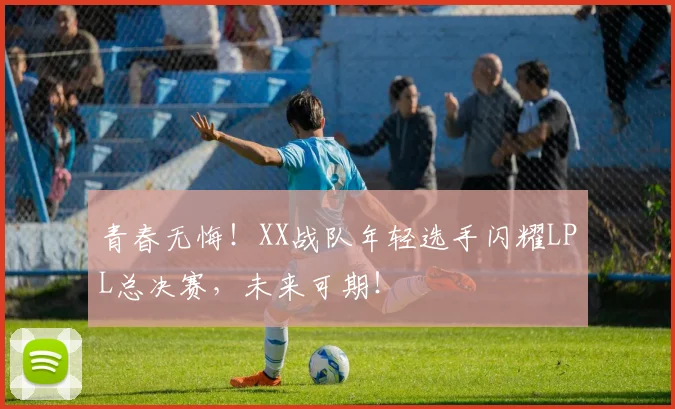 青春无悔！XX战队年轻选手闪耀LPL总决赛，未来可期！