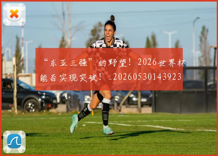 “东亚三强”的野望！2026世界杯能否实现突破！_20260530143923