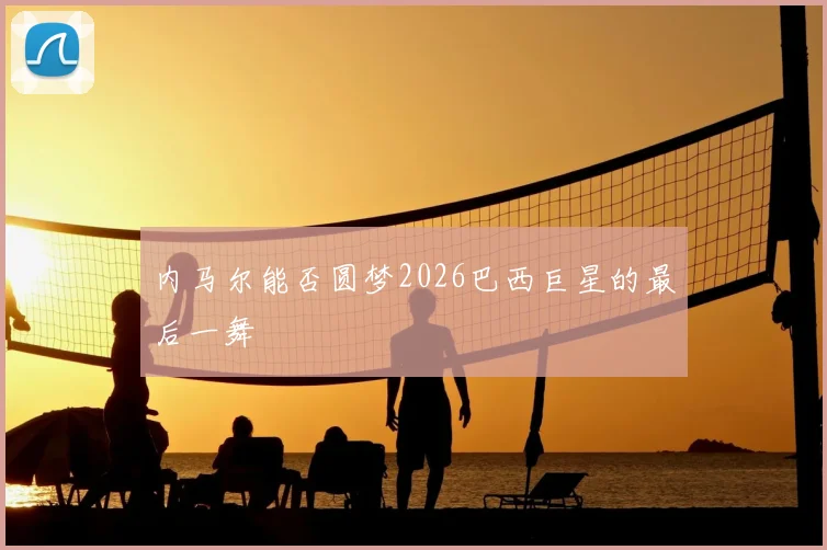 内马尔能否圆梦2026巴西巨星的最后一舞