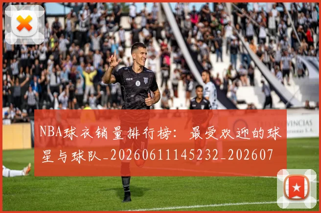 NBA球衣销量排行榜:最受欢迎的球星与球队_20260611145232_20260702165453