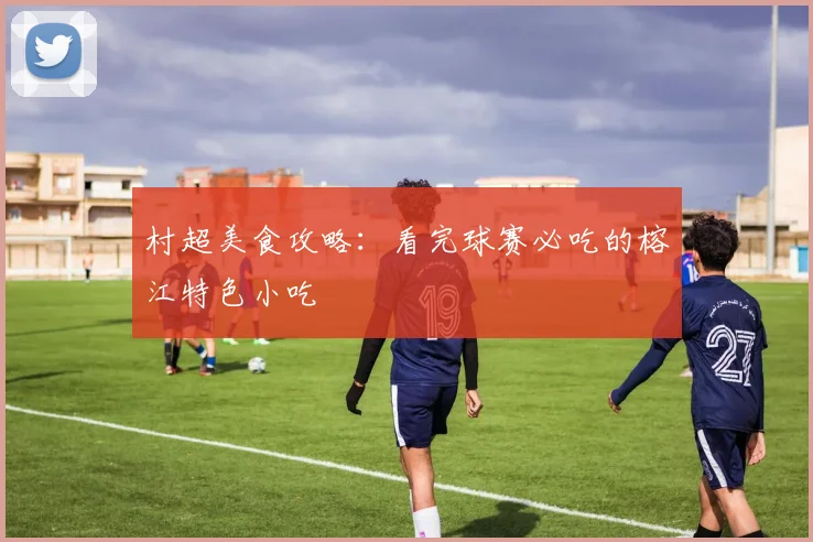 村超美食攻略：看完球赛必吃的榕江特色小吃